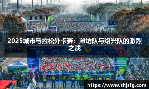 2025城市马拉松外卡赛：潍坊队与绍兴队的激烈之战