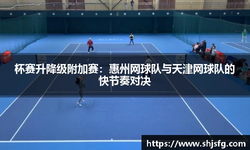 杯赛升降级附加赛：惠州网球队与天津网球队的快节奏对决